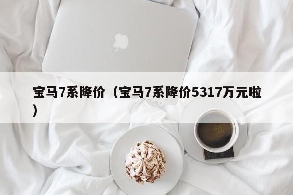 宝马7系降价（宝马7系降价5317万元啦）