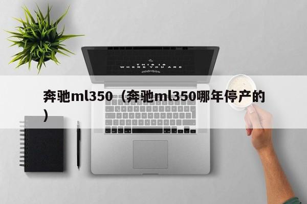 奔驰ml350（奔驰ml350哪年停产的）