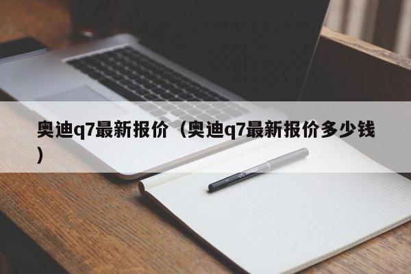 奥迪q7最新报价（奥迪q7最新报价多少钱）