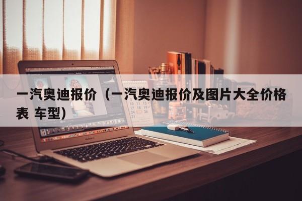 一汽奥迪报价（一汽奥迪报价及图片大全价格表 车型）