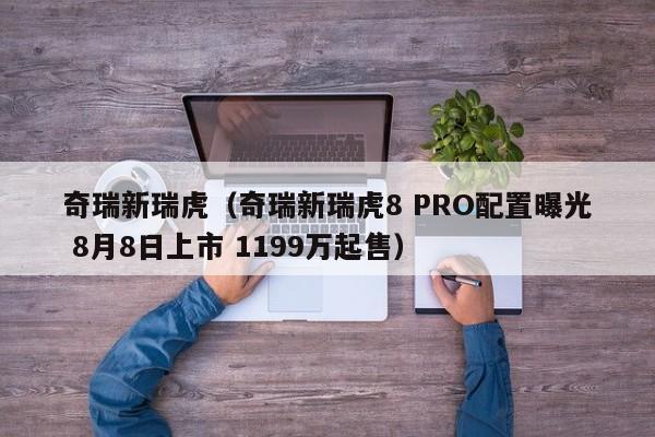 奇瑞新瑞虎（奇瑞新瑞虎8 PRO配置曝光 8月8日上市 1199万起售）