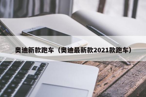 奥迪新款跑车（奥迪最新款2021款跑车）