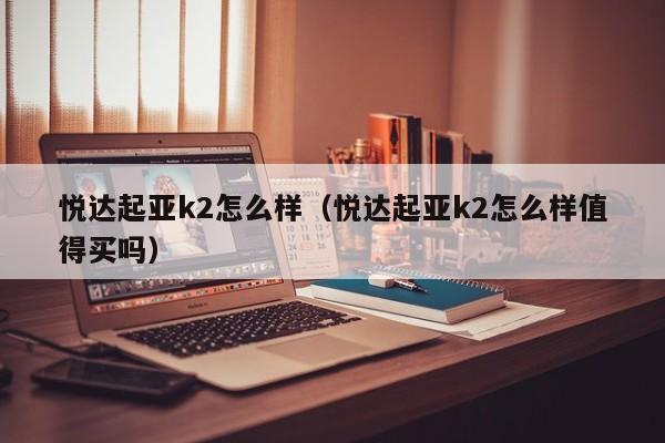 悦达起亚k2怎么样（悦达起亚k2怎么样值得买吗）