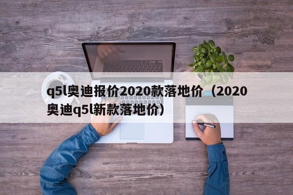 q5l奥迪报价2020款落地价（2020奥迪q5l新款落地价）