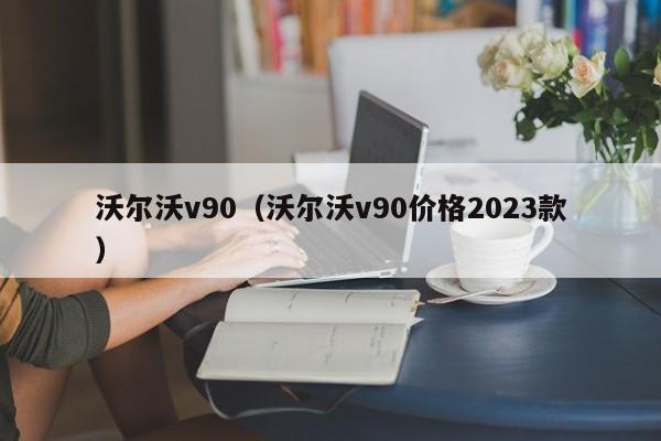 沃尔沃v90（沃尔沃v90价格2023款）