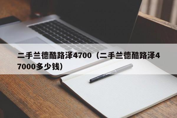 二手兰德酷路泽4700（二手兰德酷路泽47000多少钱）