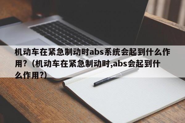 机动车在紧急制动时abs系统会起到什么作用?（机动车在紧急制动时,abs会起到什么作用?）