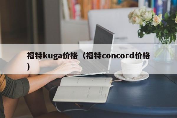 福特kuga价格（福特concord价格）