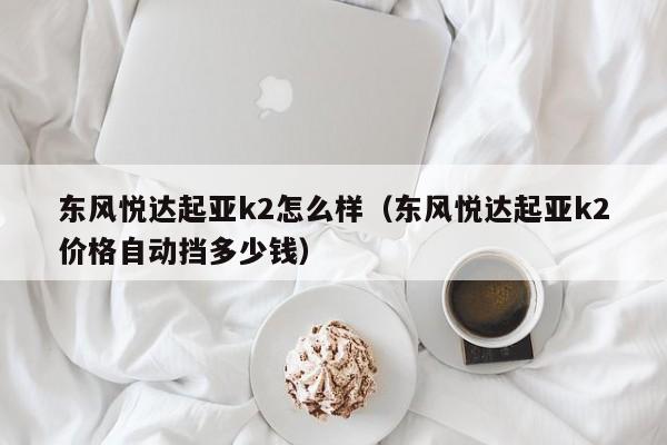 东风悦达起亚k2怎么样（东风悦达起亚k2价格自动挡多少钱）