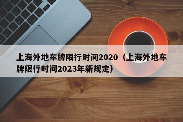 上海外地车牌限行时间2020（上海外地车牌限行时间2023年新规定）