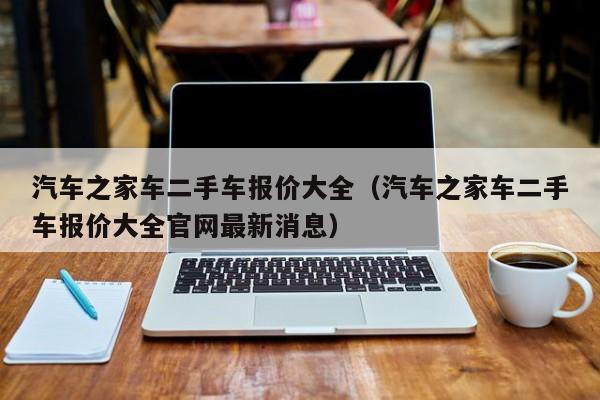 汽车之家车二手车报价大全（汽车之家车二手车报价大全官网最新消息）