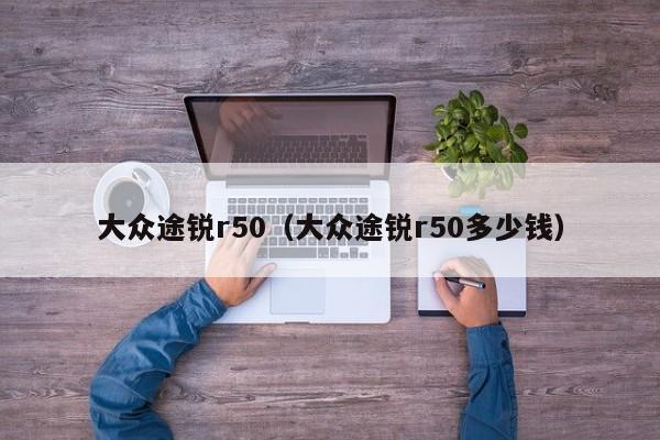 大众途锐r50（大众途锐r50多少钱）