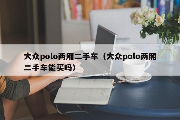 大众polo两厢二手车（大众polo两厢二手车能买吗）