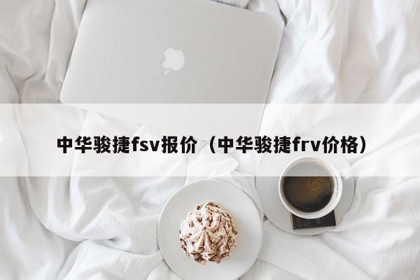 中华骏捷fsv报价（中华骏捷frv价格）