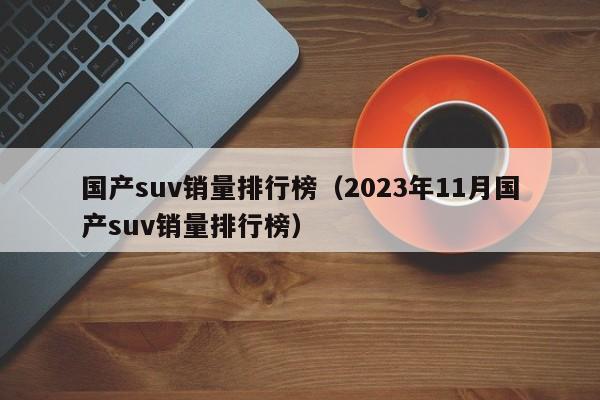 国产suv销量排行榜（2023年11月国产suv销量排行榜）