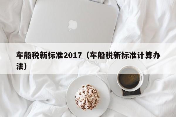 车船税新标准2017（车船税新标准计算办法）