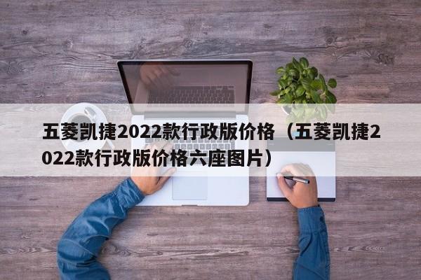 五菱凯捷2022款行政版价格（五菱凯捷2022款行政版价格六座图片）