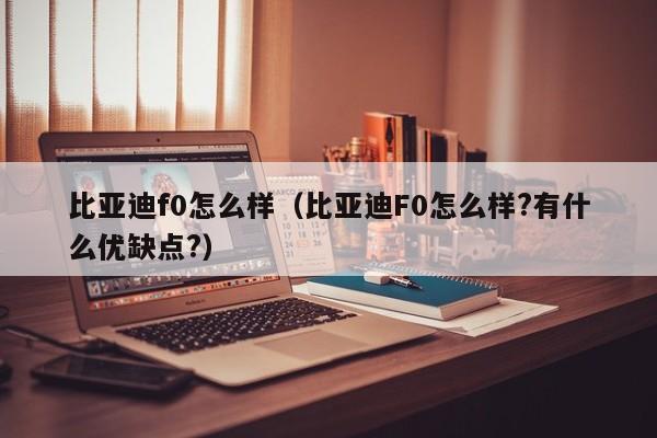 比亚迪f0怎么样（比亚迪F0怎么样?有什么优缺点?）