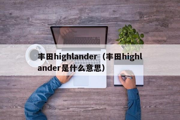 丰田highlander（丰田highlander是什么意思）