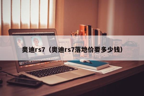 奥迪rs7（奥迪rs7落地价要多少钱）