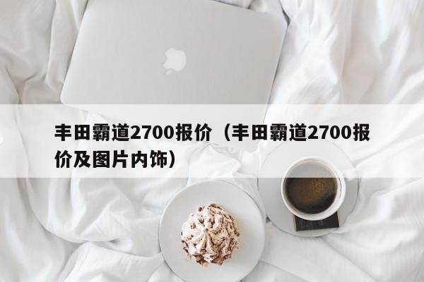 丰田霸道2700报价（丰田霸道2700报价及图片内饰）