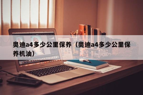 奥迪a4多少公里保养（奥迪a4多少公里保养机油）