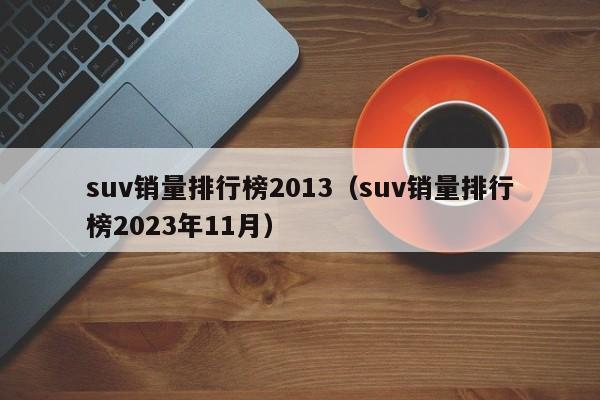 suv销量排行榜2013（suv销量排行榜2023年11月）