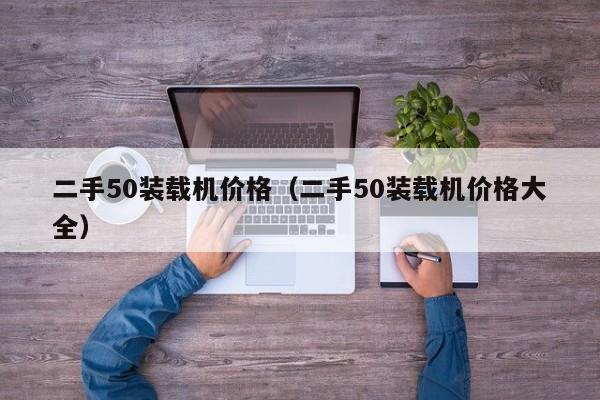 二手50装载机价格（二手50装载机价格大全）