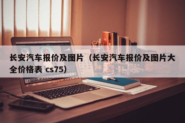 长安汽车报价及图片（长安汽车报价及图片大全价格表 cs75）