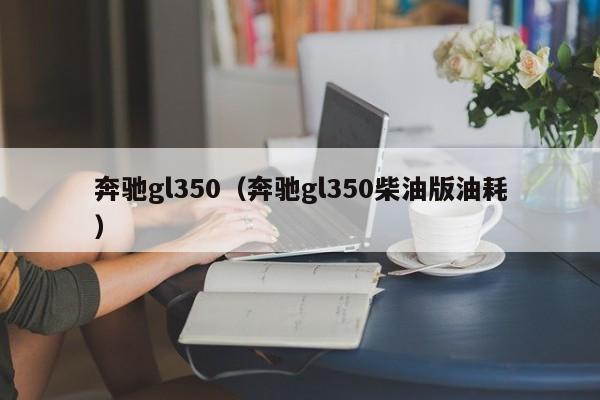 奔驰gl350（奔驰gl350柴油版油耗）