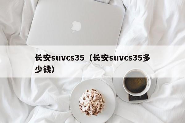 长安suvcs35（长安suvcs35多少钱）