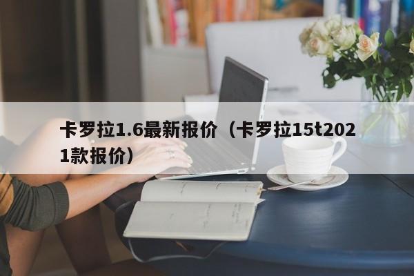 卡罗拉1.6最新报价（卡罗拉15t2021款报价）