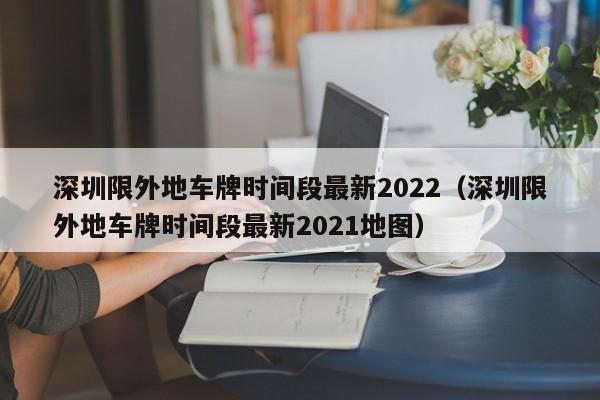 深圳限外地车牌时间段最新2022（深圳限外地车牌时间段最新2021地图）