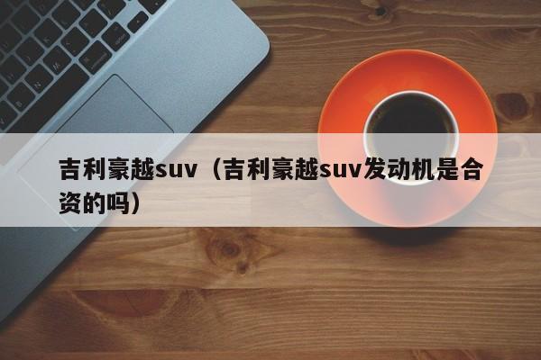 吉利豪越suv（吉利豪越suv发动机是合资的吗）