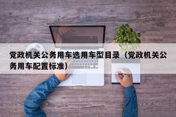 党政机关公务用车选用车型目录（党政机关公务用车配置标准）