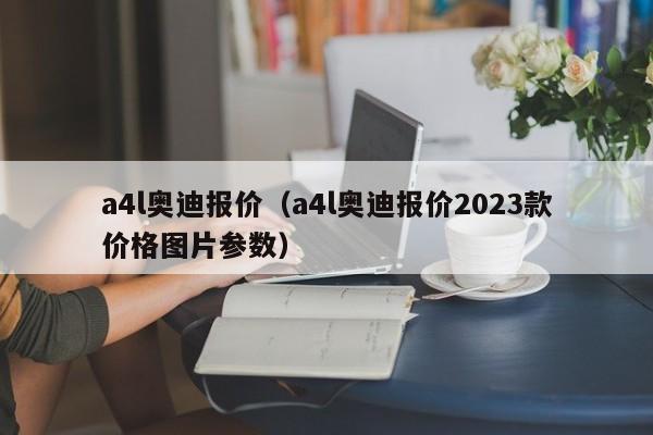 a4l奥迪报价（a4l奥迪报价2023款价格图片参数）