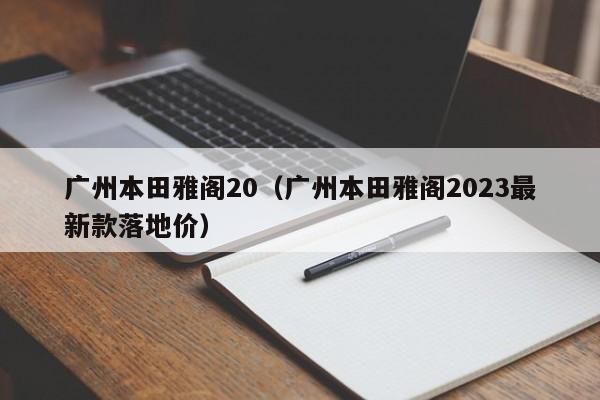 广州本田雅阁20（广州本田雅阁2023最新款落地价）