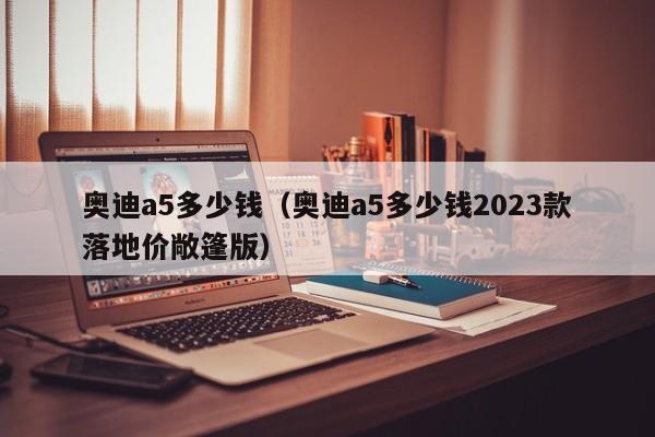 奥迪a5多少钱（奥迪a5多少钱2023款落地价敞篷版）