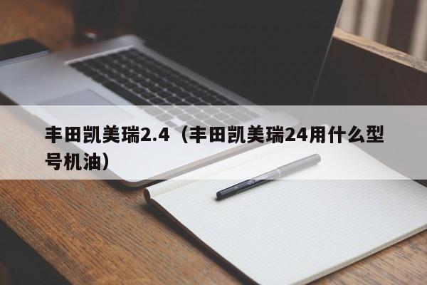 丰田凯美瑞2.4（丰田凯美瑞24用什么型号机油）