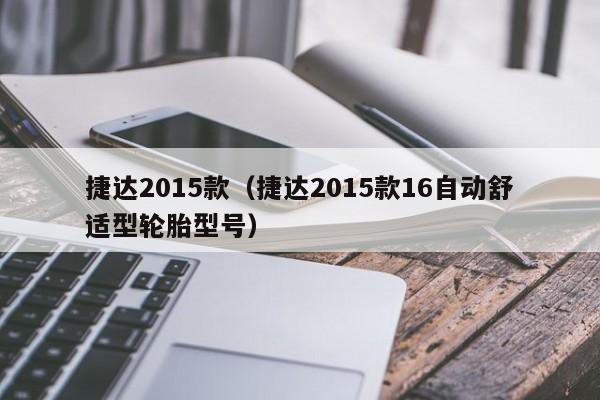 捷达2015款（捷达2015款16自动舒适型轮胎型号）