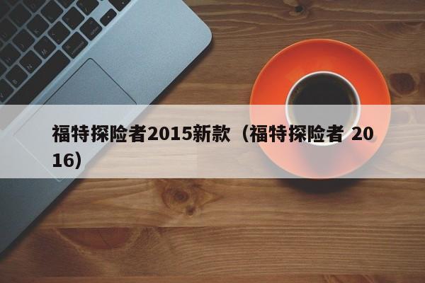 福特探险者2015新款（福特探险者 2016）