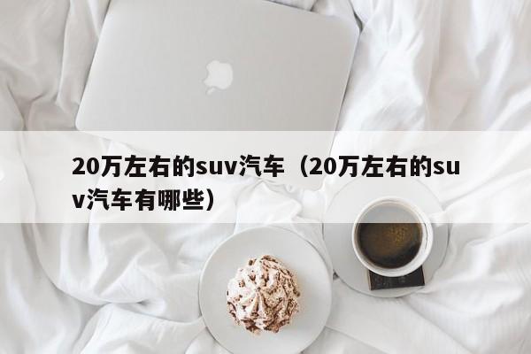 20万左右的suv汽车（20万左右的suv汽车有哪些）