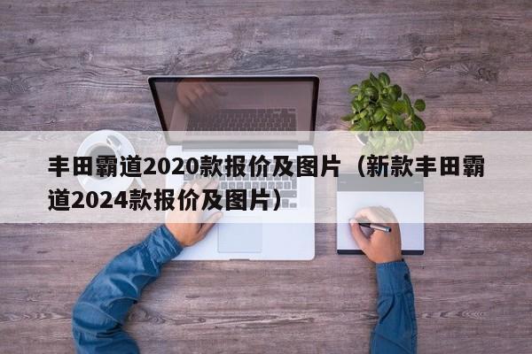 丰田霸道2020款报价及图片（新款丰田霸道2024款报价及图片）