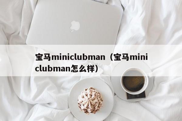 宝马miniclubman（宝马miniclubman怎么样）