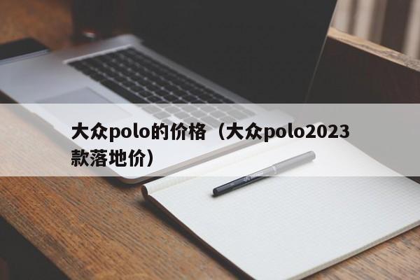 大众polo的价格（大众polo2023款落地价）