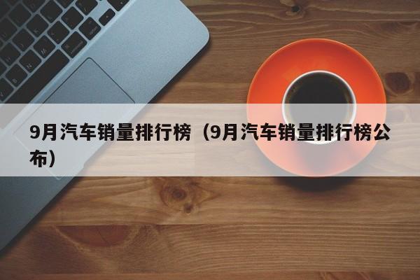 9月汽车销量排行榜（9月汽车销量排行榜公布）