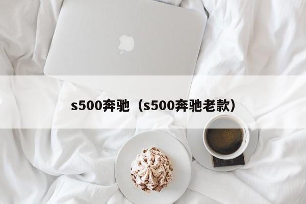 s500奔驰（s500奔驰老款）