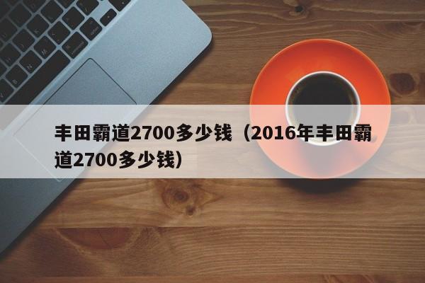 丰田霸道2700多少钱（2016年丰田霸道2700多少钱）