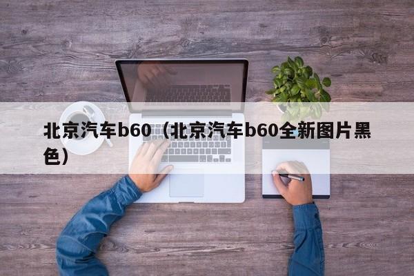 北京汽车b60（北京汽车b60全新图片黑色）