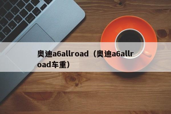 奥迪a6allroad（奥迪a6allroad车重）